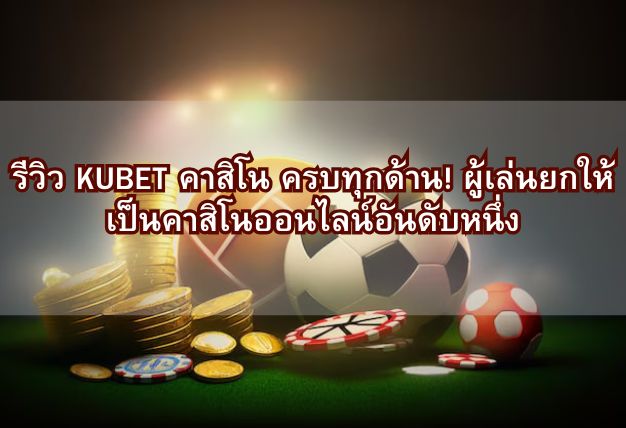รีวิว KUBET คาสิโน ครบทุกด้าน! ผู้เล่นยกให้เป็นคาสิโนออนไลน์อันดับหนึ่ง